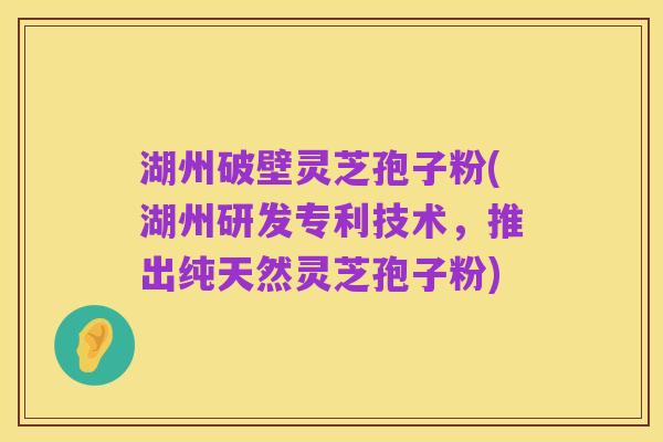 湖州破壁灵芝孢子粉(湖州研发专利技术，推出纯天然灵芝孢子粉)