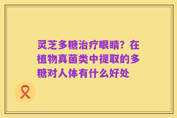 灵芝多糖治疗眼睛?在植物真菌类中提取的多糖对人体有什么好处
