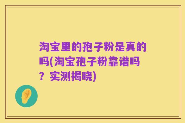 淘宝里的孢子粉是真的吗(淘宝孢子粉靠谱吗?实测揭晓)