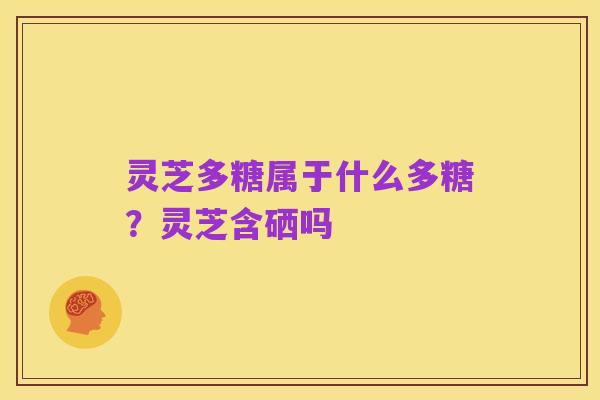 灵芝多糖属于什么多糖?灵芝含硒吗