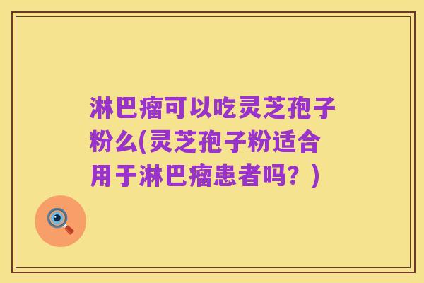 淋巴瘤可以吃灵芝孢子粉么(灵芝孢子粉适合用于淋巴瘤患者吗？)
