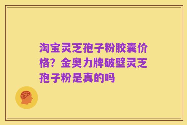淘宝灵芝孢子粉胶囊价格?金奥力牌破壁灵芝孢子粉是真的吗