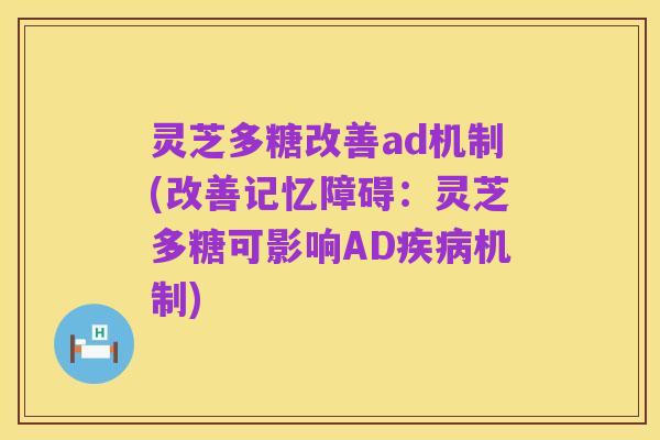 灵芝多糖改善ad机制(改善记忆障碍:灵芝多糖可影响AD疾病机制)