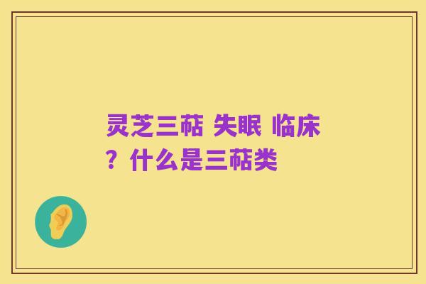 灵芝三萜 失眠 临床?什么是三萜类