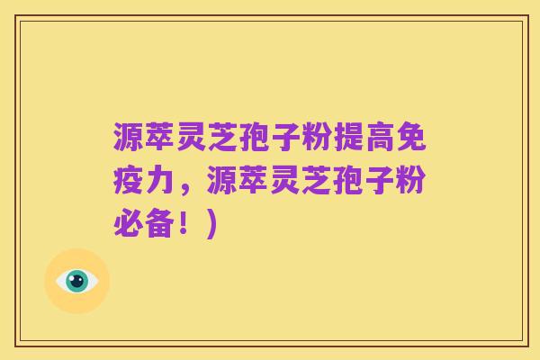 源萃灵芝孢子粉提高免疫力,源萃灵芝孢子粉必备!)