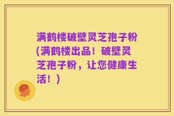 满鹤楼破壁灵芝孢子粉(满鹤楼出品！破壁灵芝孢子粉，让您健康生活！)