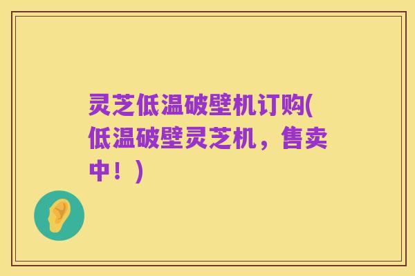 灵芝低温破壁机订购(低温破壁灵芝机，售卖中！)