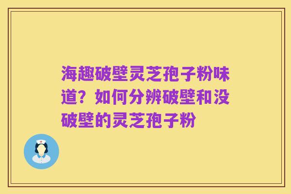 海趣破壁灵芝孢子粉味道？如何分辨破壁和没破壁的灵芝孢子粉