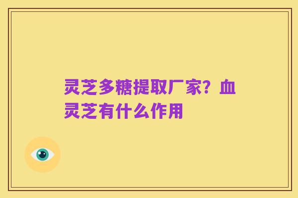 灵芝多糖提取厂家?血灵芝有什么作用