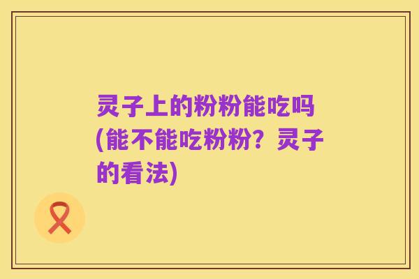 灵子上的粉粉能吃吗 (能不能吃粉粉?灵子的看法)
