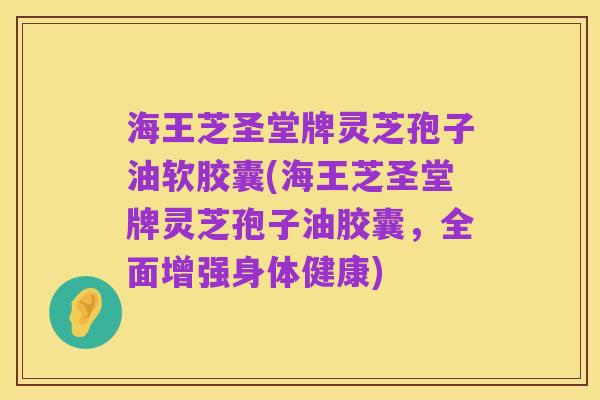 海王芝圣堂牌灵芝孢子油软胶囊(海王芝圣堂牌灵芝孢子油胶囊,全面增强身体健康)