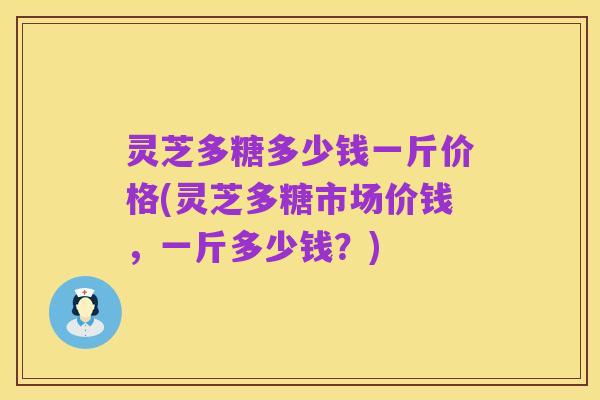 灵芝多糖多少钱一斤价格(灵芝多糖市场价钱,一斤多少钱?)