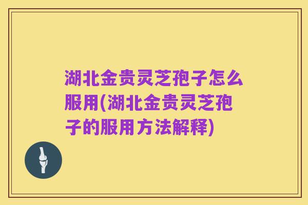 湖北金贵灵芝孢子怎么服用(湖北金贵灵芝孢子的服用方法解释)