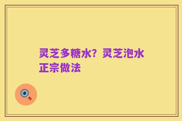 灵芝多糖水？灵芝泡水正宗做法