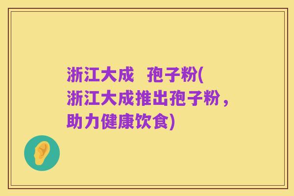 浙江大成  孢子粉(浙江大成推出孢子粉，助力健康饮食)