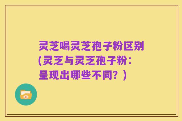 灵芝喝灵芝孢子粉区别(灵芝与灵芝孢子粉:呈现出哪些不同?)