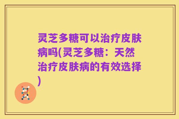 灵芝多糖可以治疗皮肤病吗(灵芝多糖：天然治疗皮肤病的有效选择)