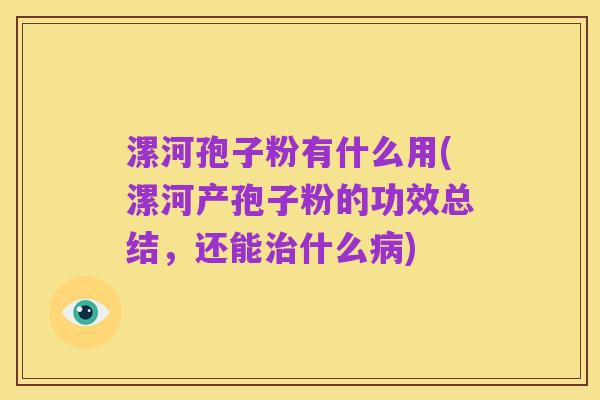 漯河孢子粉有什么用(漯河产孢子粉的功效总结,还能治什么病)