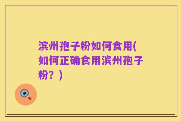 滨州孢子粉如何食用(如何正确食用滨州孢子粉?)