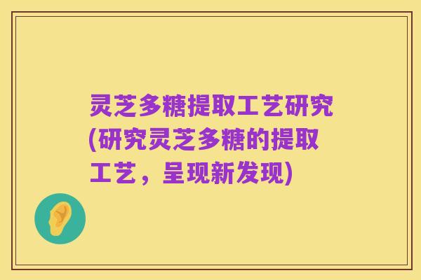 灵芝多糖提取工艺研究(研究灵芝多糖的提取工艺,呈现新发现)