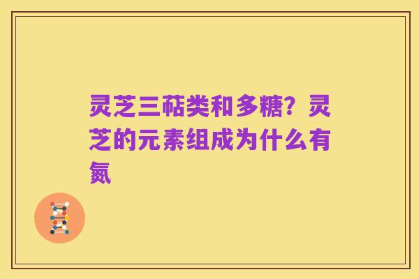 灵芝三萜类和多糖?灵芝的元素组成为什么有氮
