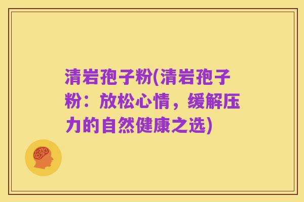清岩孢子粉(清岩孢子粉:放松心情,缓解压力的自然健康之选)