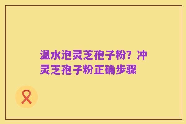 温水泡灵芝孢子粉?冲灵芝孢子粉正确步骤