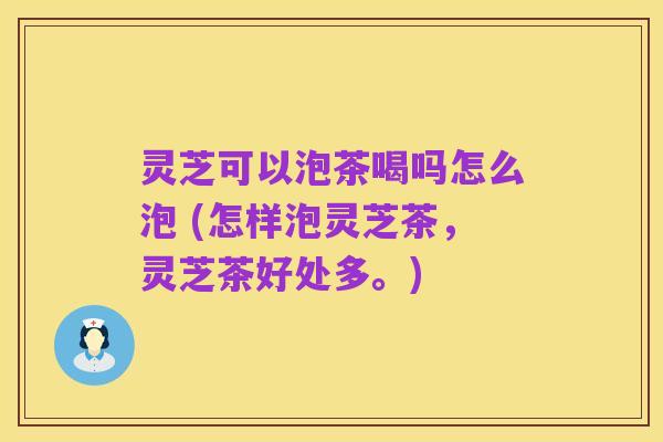 灵芝可以泡茶喝吗怎么泡 (怎样泡灵芝茶，灵芝茶好处多。)