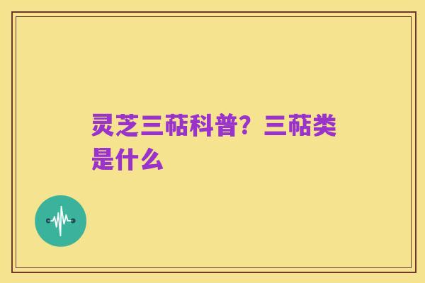 灵芝三萜科普?三萜类是什么