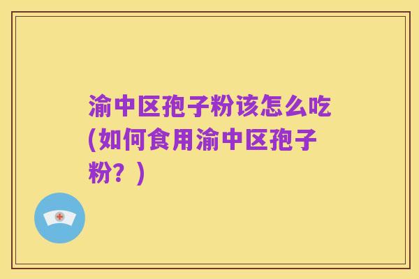渝中区孢子粉该怎么吃(如何食用渝中区孢子粉？)