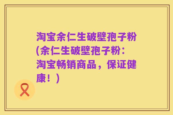 淘宝余仁生破壁孢子粉(余仁生破壁孢子粉：淘宝畅销商品，保证健康！)