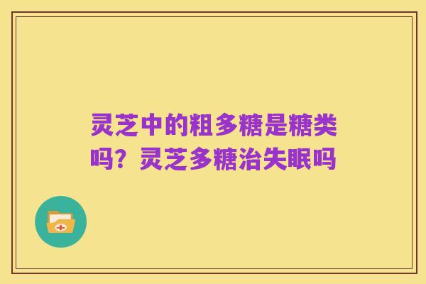 灵芝中的粗多糖是糖类吗？灵芝多糖治失眠吗