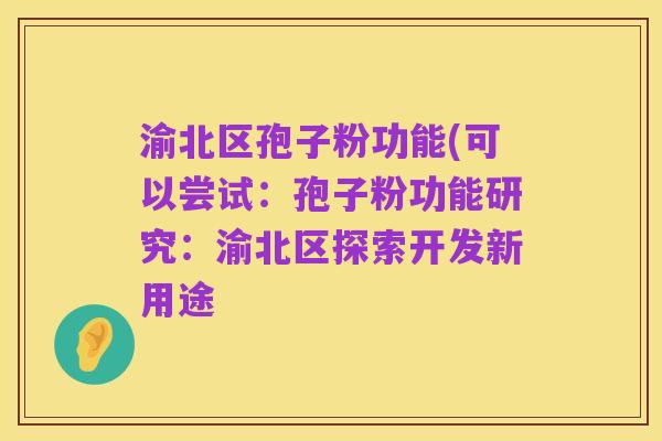 渝北区孢子粉功能(可以尝试：孢子粉功能研究：渝北区探索开发新用途