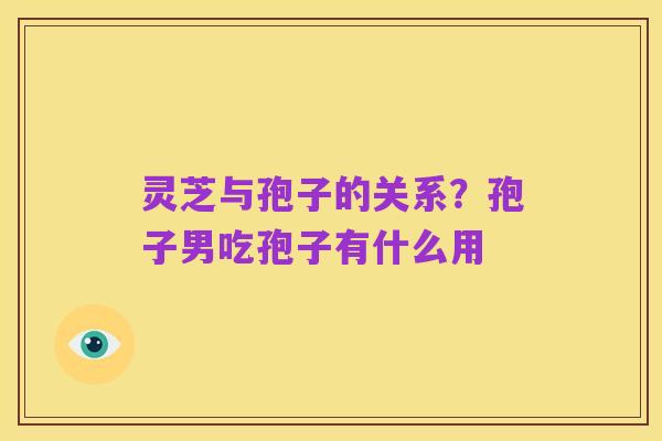 灵芝与孢子的关系?孢子男吃孢子有什么用