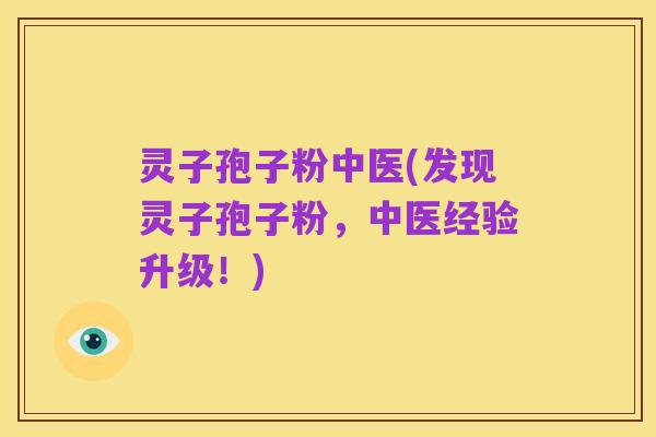 灵子孢子粉中医(发现灵子孢子粉,中医经验升级!)