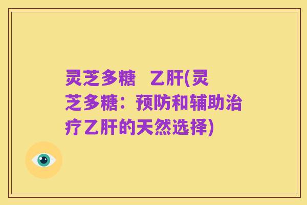 灵芝多糖 乙肝(灵芝多糖:预防和辅助治疗乙肝的天然选择)