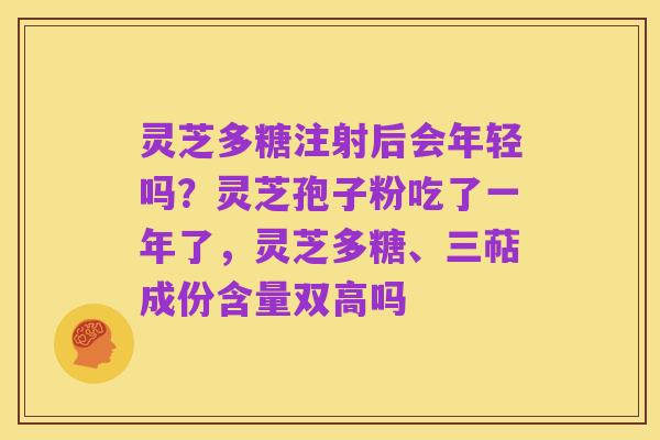灵芝多糖注射后会年轻吗？灵芝孢子粉吃了一年了，灵芝多糖、三萜成份含量双高吗