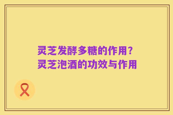灵芝发酵多糖的作用?灵芝泡酒的功效与作用