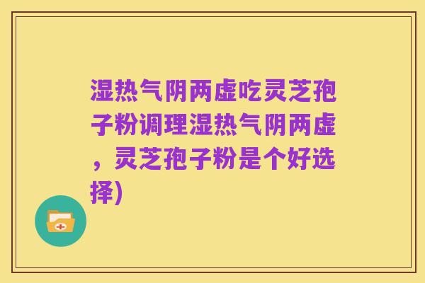 湿热气阴两虚吃灵芝孢子粉调理湿热气阴两虚，灵芝孢子粉是个好选择)