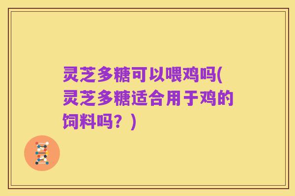 灵芝多糖可以喂鸡吗(灵芝多糖适合用于鸡的饲料吗?)