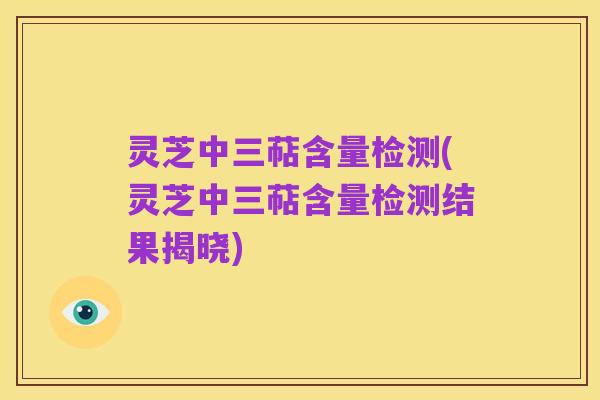 灵芝中三萜含量检测(灵芝中三萜含量检测结果揭晓)
