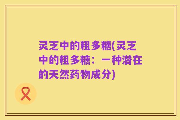 灵芝中的粗多糖(灵芝中的粗多糖:一种潜在的天然药物成分)