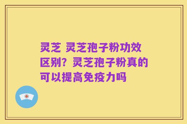 灵芝 灵芝孢子粉功效区别?灵芝孢子粉真的可以提高免疫力吗