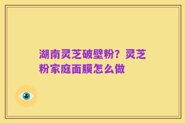 湖南灵芝破壁粉？灵芝粉家庭面膜怎么做