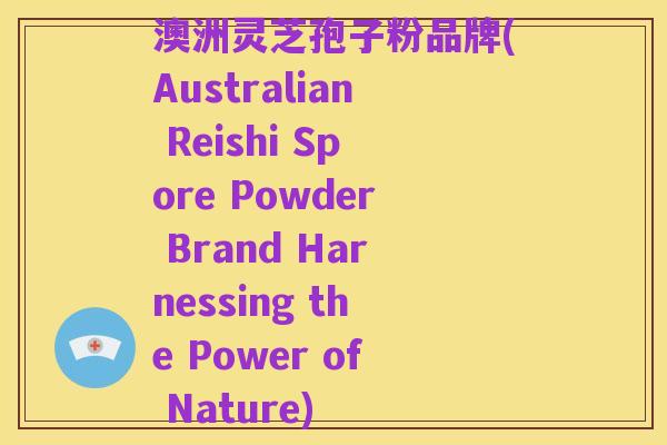 澳洲灵芝孢子粉品牌(Australian Reishi Spore Powder Brand Harnessing the Power of Nature)