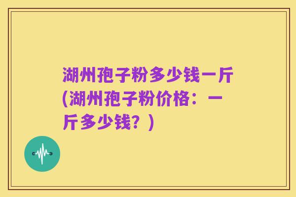 湖州孢子粉多少钱一斤(湖州孢子粉价格:一斤多少钱?)