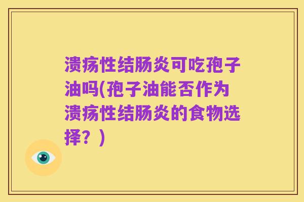 溃疡性结肠炎可吃孢子油吗(孢子油能否作为溃疡性结肠炎的食物选择？)