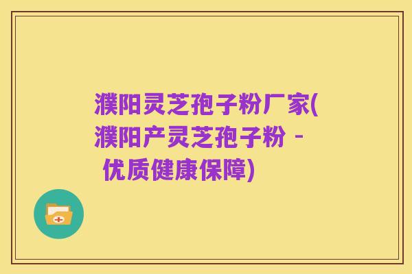 濮阳灵芝孢子粉厂家(濮阳产灵芝孢子粉 - 优质健康保障)