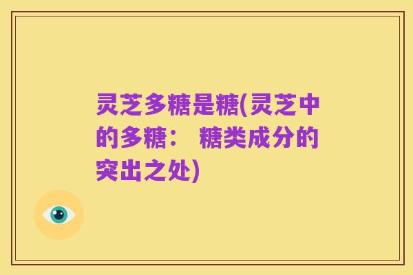 灵芝多糖是糖(灵芝中的多糖: 糖类成分的突出之处)