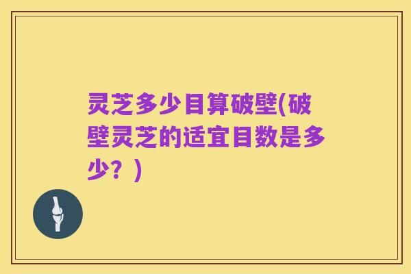 灵芝多少目算破壁(破壁灵芝的适宜目数是多少？)